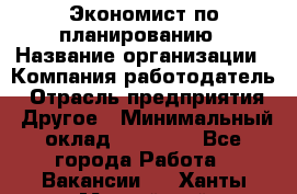 Экономист по планированию › Название организации ­ Компания-работодатель › Отрасль предприятия ­ Другое › Минимальный оклад ­ 15 000 - Все города Работа » Вакансии   . Ханты-Мансийский,Нефтеюганск г.